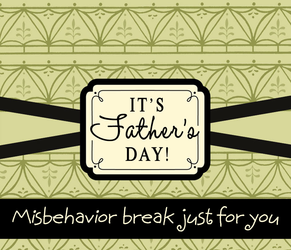Fathers Day card message: Misbehavior break just for you!!! Happy Father’s Day!